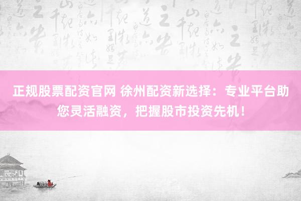 正规股票配资官网 徐州配资新选择：专业平台助您灵活融资，把握股市投资先机！