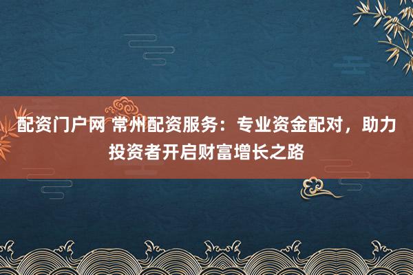配资门户网 常州配资服务：专业资金配对，助力投资者开启财富增长之路
