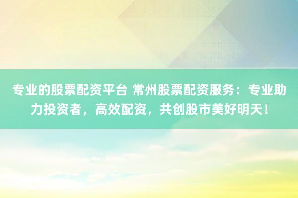 专业的股票配资平台 常州股票配资服务：专业助力投资者，高效配资，共创股市美好明天！