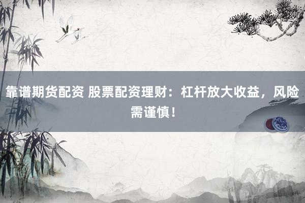 靠谱期货配资 股票配资理财：杠杆放大收益，风险需谨慎！