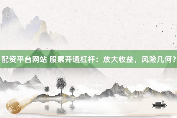 配资平台网站 股票开通杠杆：放大收益，风险几何？