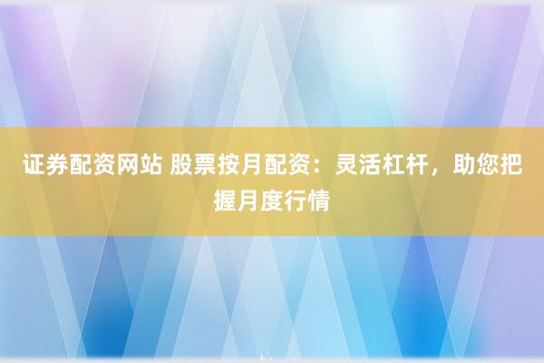 证券配资网站 股票按月配资：灵活杠杆，助您把握月度行情