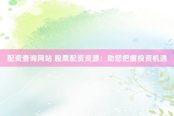 配资查询网站 股票配资资源：助您把握投资机遇