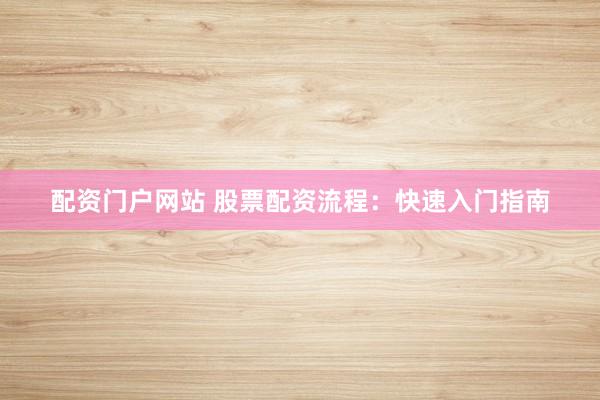 配资门户网站 股票配资流程：快速入门指南