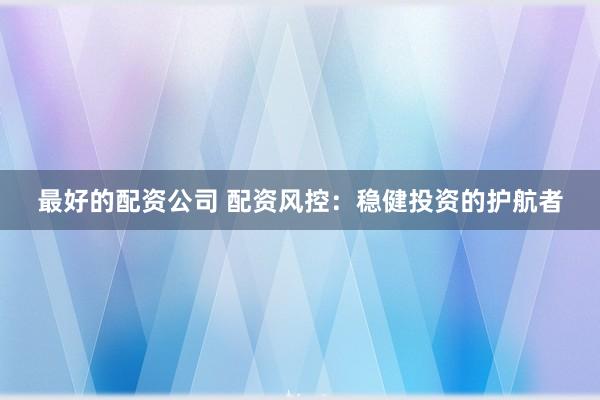 最好的配资公司 配资风控：稳健投资的护航者