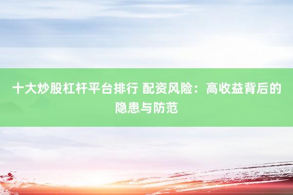 十大炒股杠杆平台排行 配资风险：高收益背后的隐患与防范