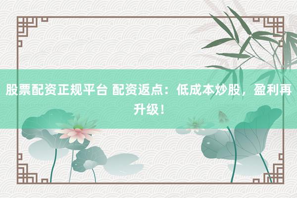 股票配资正规平台 配资返点：低成本炒股，盈利再升级！