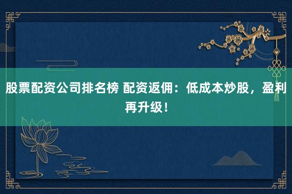 股票配资公司排名榜 配资返佣：低成本炒股，盈利再升级！