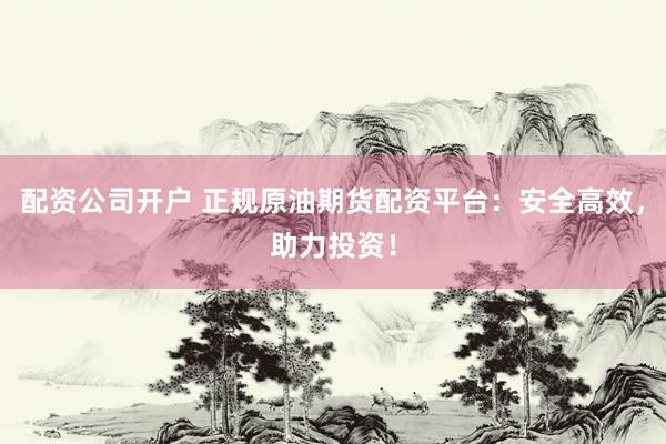 配资公司开户 正规原油期货配资平台：安全高效，助力投资！