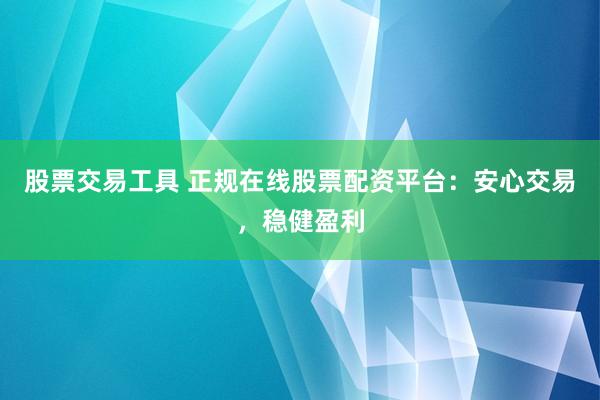 股票交易工具 正规在线股票配资平台：安心交易，稳健盈利
