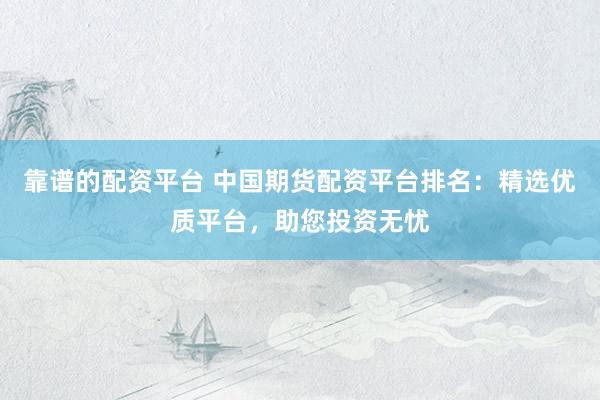 靠谱的配资平台 中国期货配资平台排名：精选优质平台，助您投资无忧