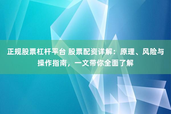 正规股票杠杆平台 股票配资详解：原理、风险与操作指南，一文带你全面了解