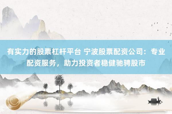 有实力的股票杠杆平台 宁波股票配资公司：专业配资服务，助力投资者稳健驰骋股市