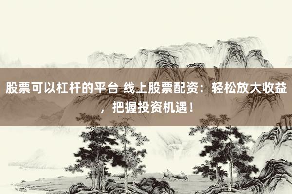 股票可以杠杆的平台 线上股票配资：轻松放大收益，把握投资机遇！
