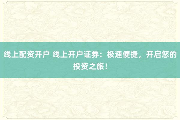 线上配资开户 线上开户证券：极速便捷，开启您的投资之旅！