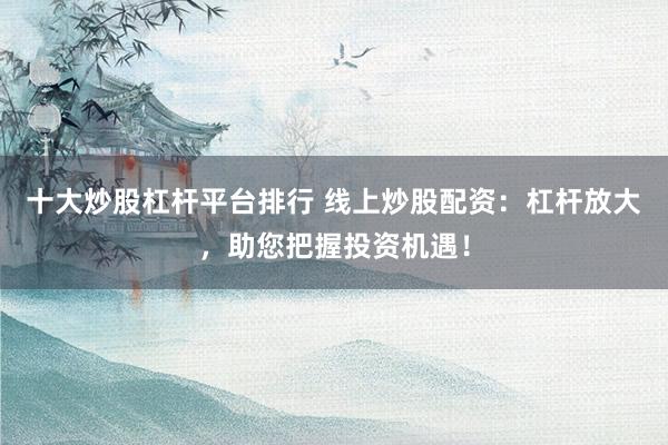 十大炒股杠杆平台排行 线上炒股配资：杠杆放大，助您把握投资机遇！