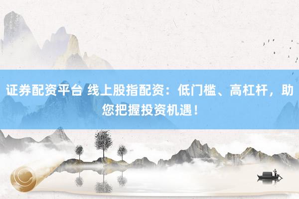 证券配资平台 线上股指配资：低门槛、高杠杆，助您把握投资机遇！