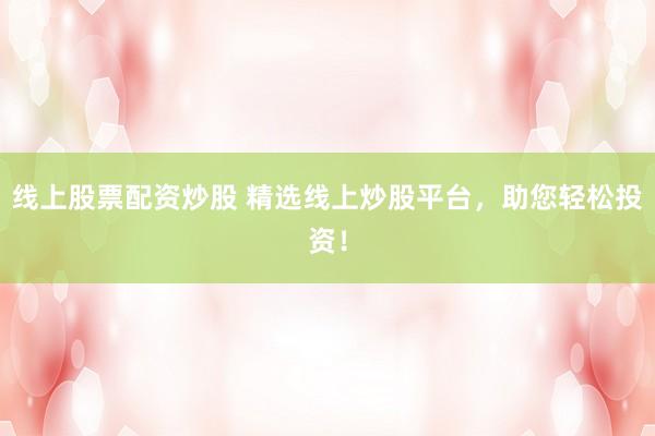 线上股票配资炒股 精选线上炒股平台，助您轻松投资！