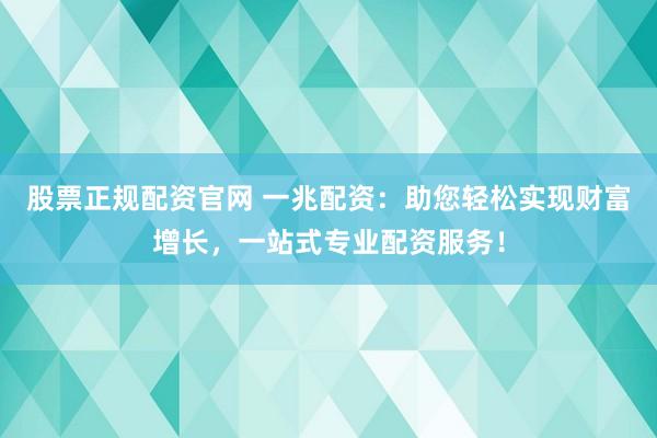 股票正规配资官网 一兆配资：助您轻松实现财富增长，一站式专业配资服务！