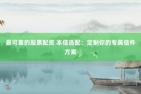 最可靠的股票配资 本信选配：定制你的专属信件方案