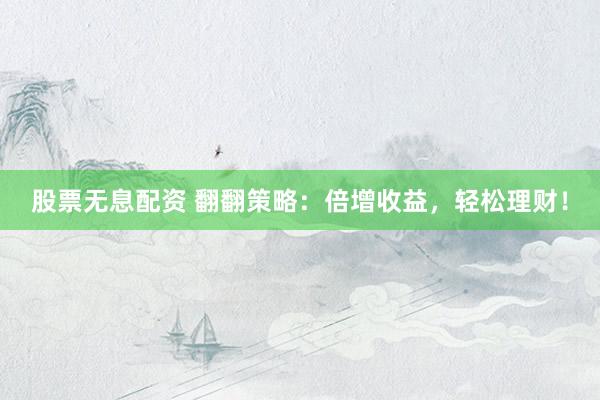 股票无息配资 翻翻策略：倍增收益，轻松理财！