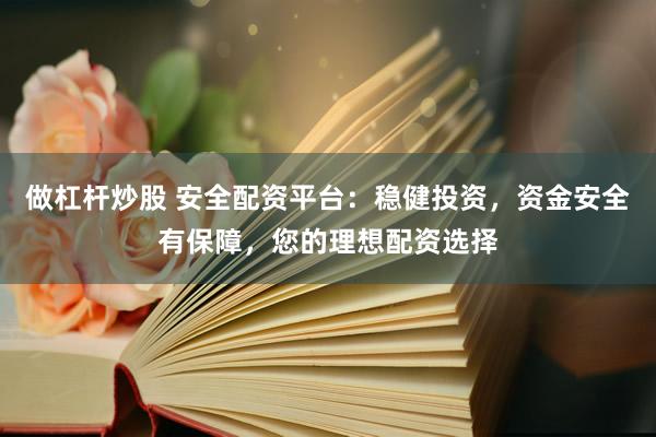 做杠杆炒股 安全配资平台：稳健投资，资金安全有保障，您的理想配资选择