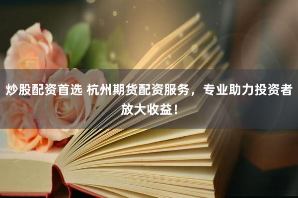 炒股配资首选 杭州期货配资服务，专业助力投资者放大收益！