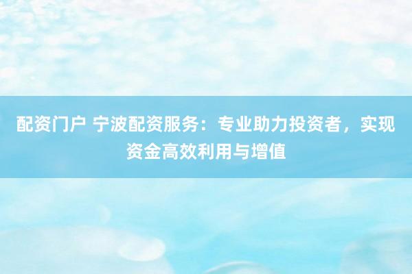配资门户 宁波配资服务：专业助力投资者，实现资金高效利用与增值