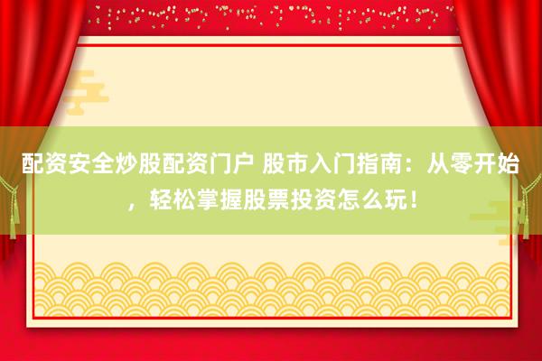 配资安全炒股配资门户 股市入门指南：从零开始，轻松掌握股票投资怎么玩！