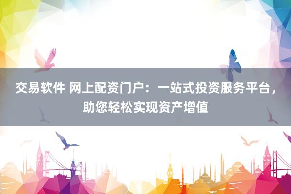 交易软件 网上配资门户：一站式投资服务平台，助您轻松实现资产增值