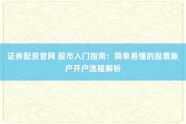 证券配资官网 股市入门指南：简单易懂的股票账户开户流程解析