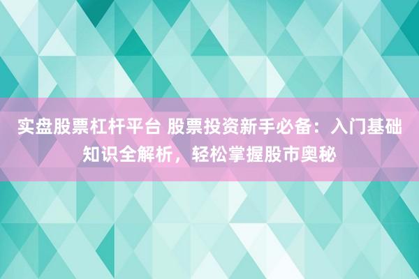 实盘股票杠杆平台 股票投资新手必备：入门基础知识全解析，轻松掌握股市奥秘