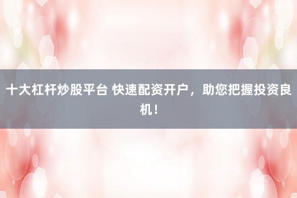 十大杠杆炒股平台 快速配资开户，助您把握投资良机！