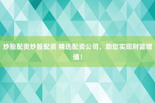 炒股配资炒股配资 精选配资公司，助您实现财富增值！