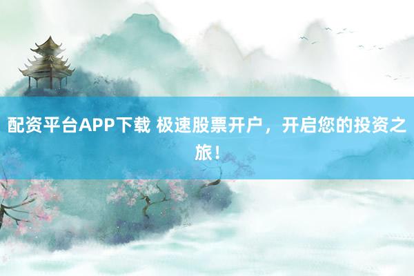 配资平台APP下载 极速股票开户，开启您的投资之旅！