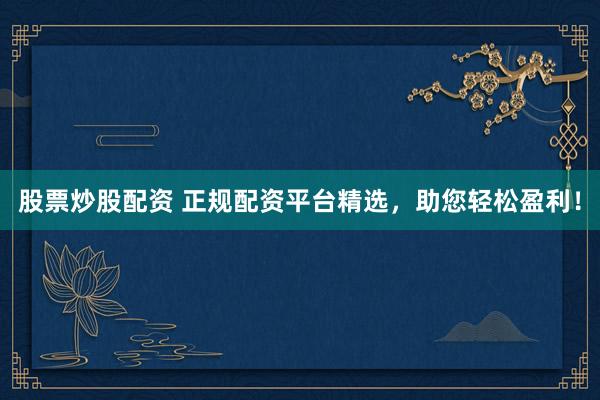 股票炒股配资 正规配资平台精选，助您轻松盈利！