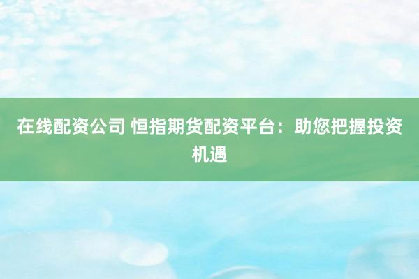 在线配资公司 恒指期货配资平台：助您把握投资机遇