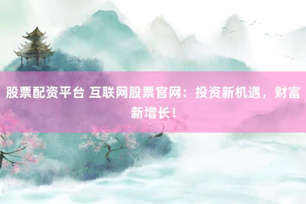 股票配资平台 互联网股票官网：投资新机遇，财富新增长！