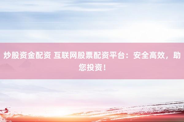 炒股资金配资 互联网股票配资平台：安全高效，助您投资！