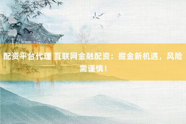 配资平台代理 互联网金融配资：掘金新机遇，风险需谨慎！
