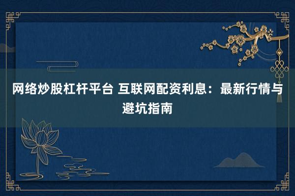网络炒股杠杆平台 互联网配资利息：最新行情与避坑指南