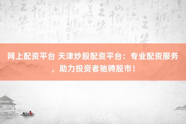 网上配资平台 天津炒股配资平台：专业配资服务，助力投资者驰骋股市！
