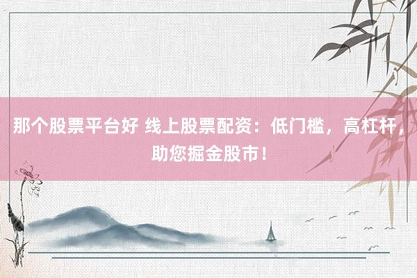 那个股票平台好 线上股票配资：低门槛，高杠杆，助您掘金股市！