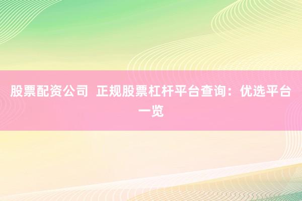 股票配资公司  正规股票杠杆平台查询：优选平台一览