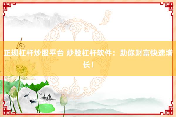 正规杠杆炒股平台 炒股杠杆软件：助你财富快速增长！
