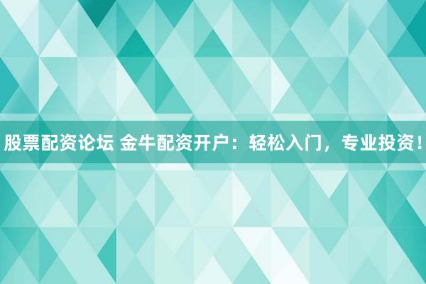 股票配资论坛 金牛配资开户：轻松入门，专业投资！