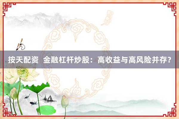 按天配资  金融杠杆炒股：高收益与高风险并存？