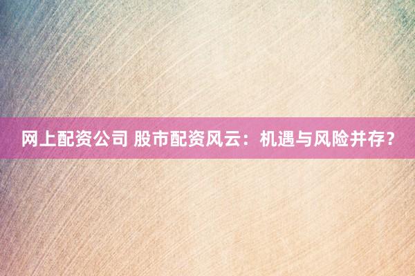 网上配资公司 股市配资风云：机遇与风险并存？