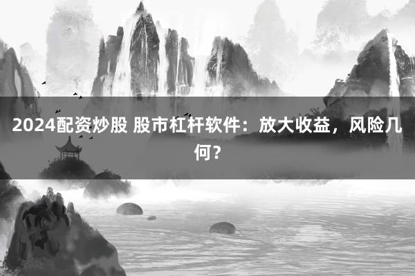 2024配资炒股 股市杠杆软件：放大收益，风险几何？