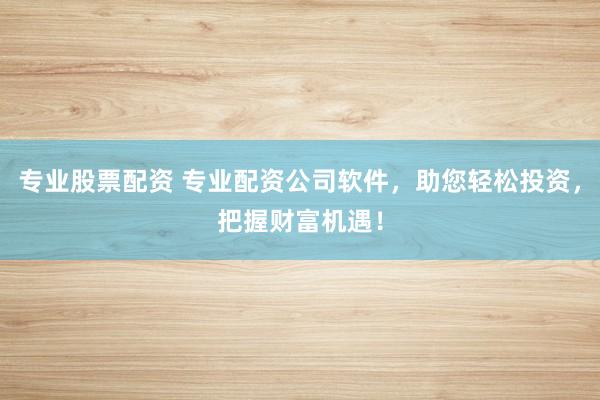 专业股票配资 专业配资公司软件，助您轻松投资，把握财富机遇！